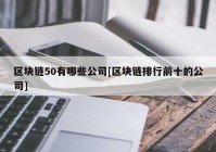 区块链50有哪些公司[区块链排行前十的公司]