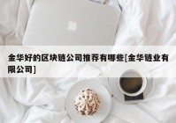 金华好的区块链公司推荐有哪些[金华链业有限公司]