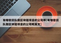 有哪些团队做区块链项目的公司呢[有哪些团队做区块链项目的公司呢英文]