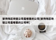 邹传伟区块链公司是哪里的公司[邹传伟区块链公司是哪里的公司啊]