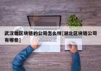 武汉做区块链的公司怎么样[湖北区块链公司有哪些]