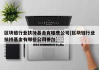 区块链行业扶持基金有哪些公司[区块链行业扶持基金有哪些公司参加]