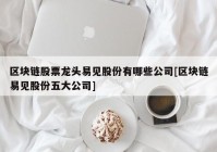 区块链股票龙头易见股份有哪些公司[区块链易见股份五大公司]