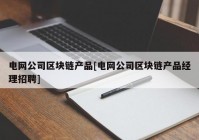 电网公司区块链产品[电网公司区块链产品经理招聘]