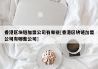 香港区块链加盟公司有哪些[香港区块链加盟公司有哪些公司]