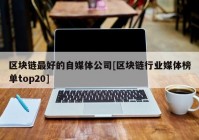 区块链最好的自媒体公司[区块链行业媒体榜单top20]