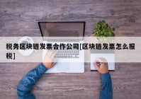 税务区块链发票合作公司[区块链发票怎么报税]