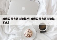 难道公司有区块链技术[难道公司有区块链技术么]