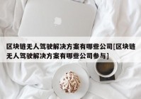 区块链无人驾驶解决方案有哪些公司[区块链无人驾驶解决方案有哪些公司参与]