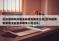 区块链物联网相关股票有哪些公司[区块链物联网相关股票有哪些公司龙头]