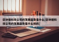 区块链科技公司的发展趋势是什么[区块链科技公司的发展趋势是什么样的]