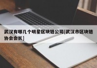 武汉有哪几个明星区块链公司[武汉市区块链协会会长]